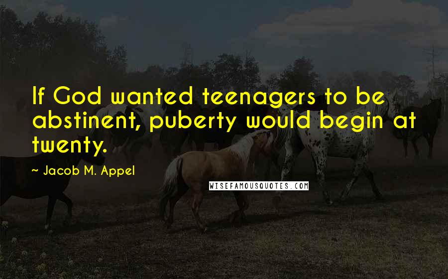 Jacob M. Appel Quotes: If God wanted teenagers to be abstinent, puberty would begin at twenty.