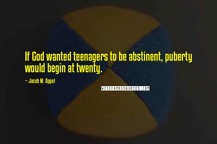 Jacob M. Appel Quotes: If God wanted teenagers to be abstinent, puberty would begin at twenty.