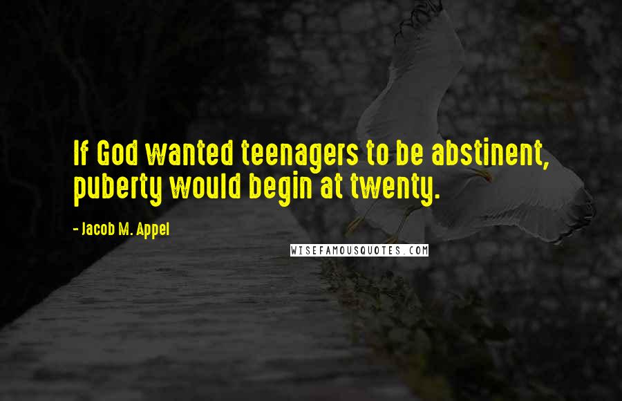 Jacob M. Appel Quotes: If God wanted teenagers to be abstinent, puberty would begin at twenty.