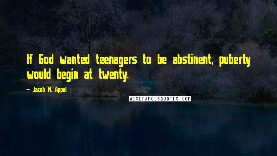 Jacob M. Appel Quotes: If God wanted teenagers to be abstinent, puberty would begin at twenty.