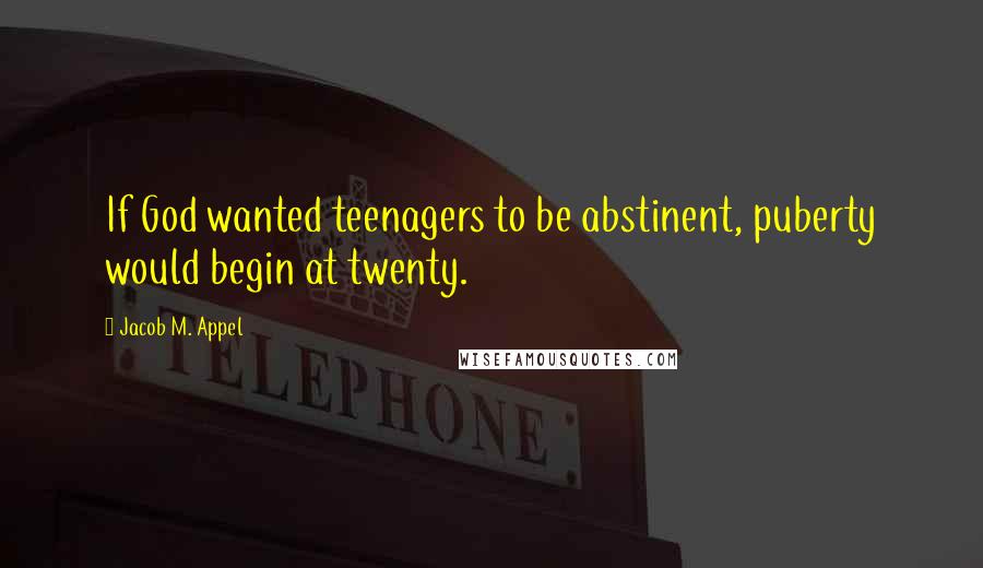 Jacob M. Appel Quotes: If God wanted teenagers to be abstinent, puberty would begin at twenty.