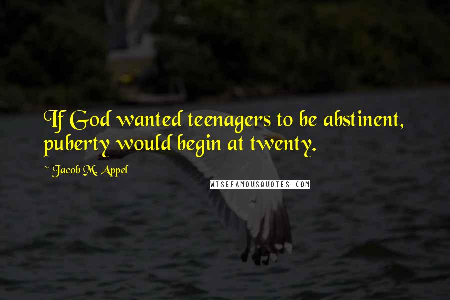 Jacob M. Appel Quotes: If God wanted teenagers to be abstinent, puberty would begin at twenty.