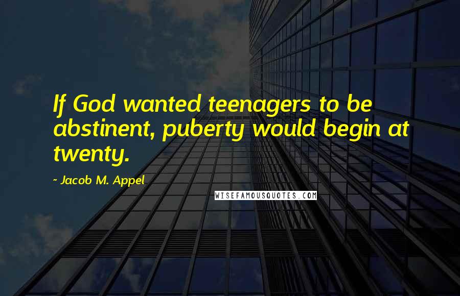 Jacob M. Appel Quotes: If God wanted teenagers to be abstinent, puberty would begin at twenty.