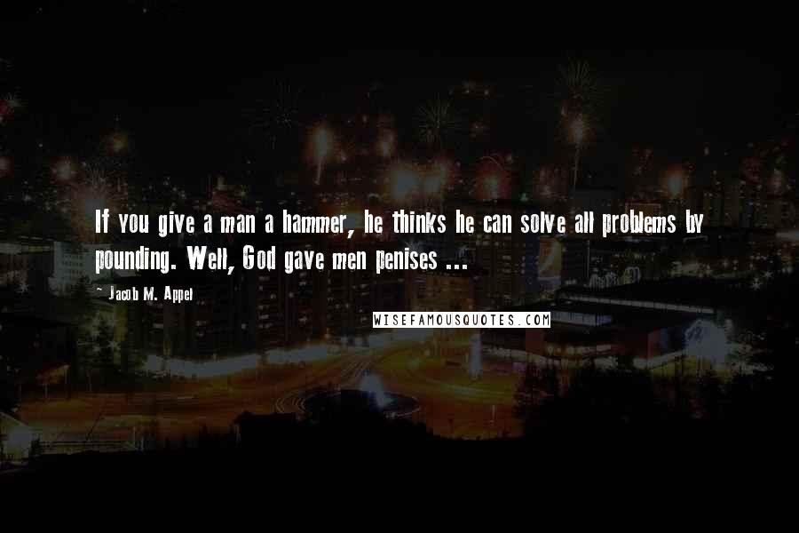 Jacob M. Appel Quotes: If you give a man a hammer, he thinks he can solve all problems by pounding. Well, God gave men penises ...