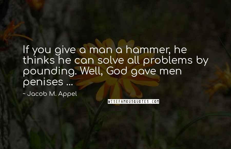 Jacob M. Appel Quotes: If you give a man a hammer, he thinks he can solve all problems by pounding. Well, God gave men penises ...