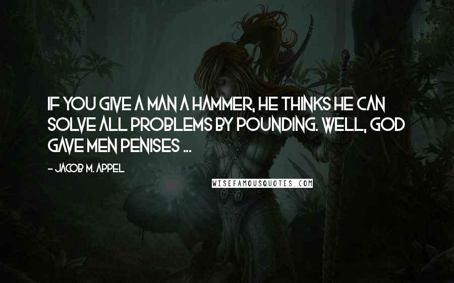 Jacob M. Appel Quotes: If you give a man a hammer, he thinks he can solve all problems by pounding. Well, God gave men penises ...