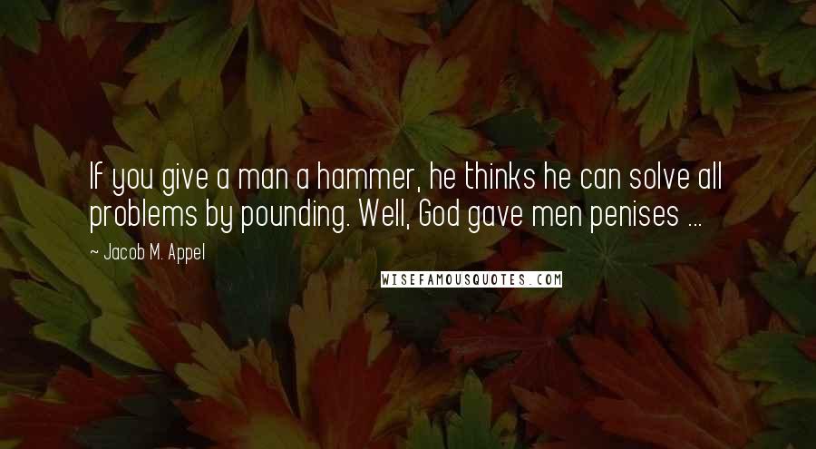 Jacob M. Appel Quotes: If you give a man a hammer, he thinks he can solve all problems by pounding. Well, God gave men penises ...