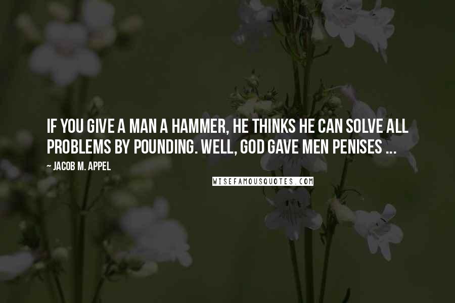 Jacob M. Appel Quotes: If you give a man a hammer, he thinks he can solve all problems by pounding. Well, God gave men penises ...