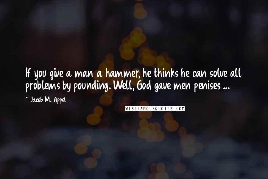 Jacob M. Appel Quotes: If you give a man a hammer, he thinks he can solve all problems by pounding. Well, God gave men penises ...