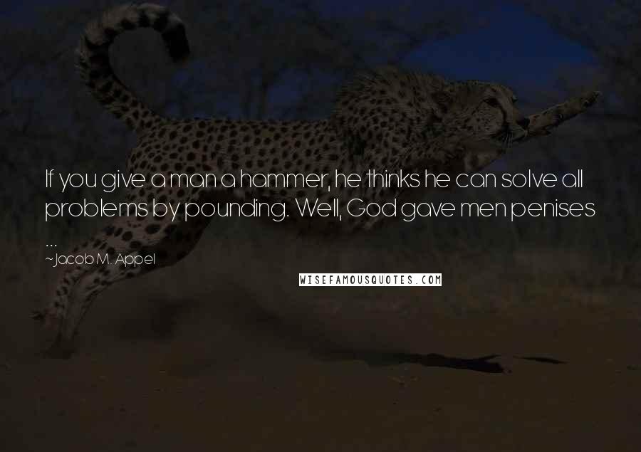 Jacob M. Appel Quotes: If you give a man a hammer, he thinks he can solve all problems by pounding. Well, God gave men penises ...