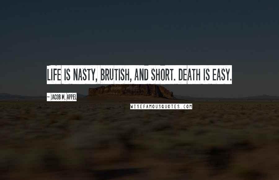 Jacob M. Appel Quotes: Life is nasty, brutish, and short. Death is easy.