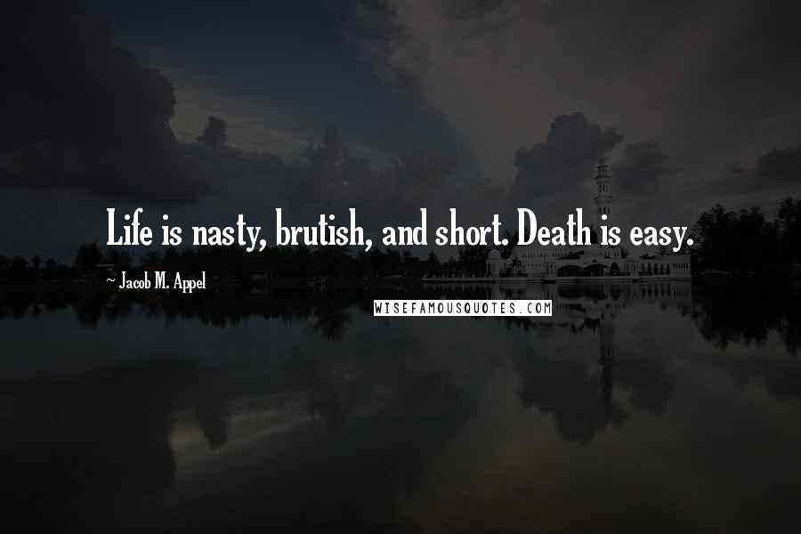 Jacob M. Appel Quotes: Life is nasty, brutish, and short. Death is easy.