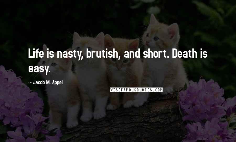 Jacob M. Appel Quotes: Life is nasty, brutish, and short. Death is easy.