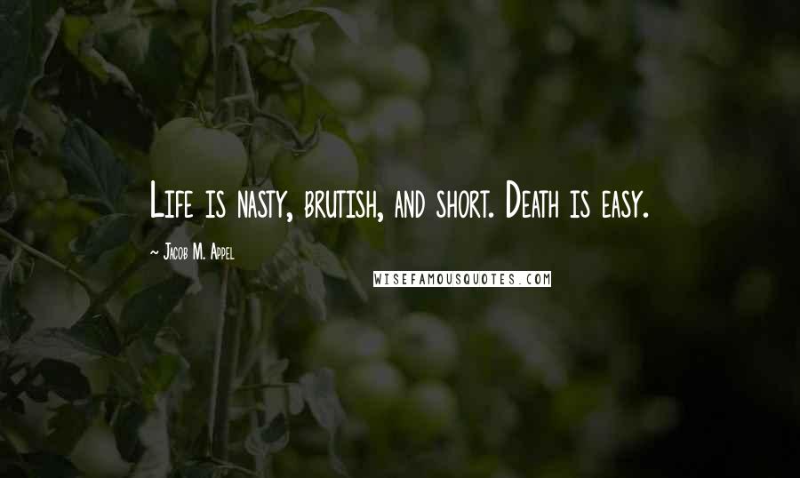 Jacob M. Appel Quotes: Life is nasty, brutish, and short. Death is easy.