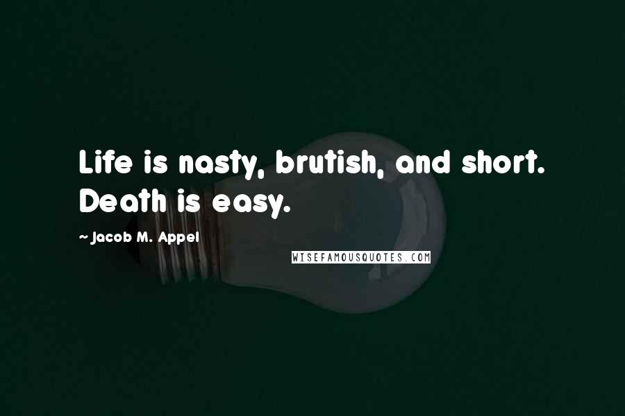 Jacob M. Appel Quotes: Life is nasty, brutish, and short. Death is easy.