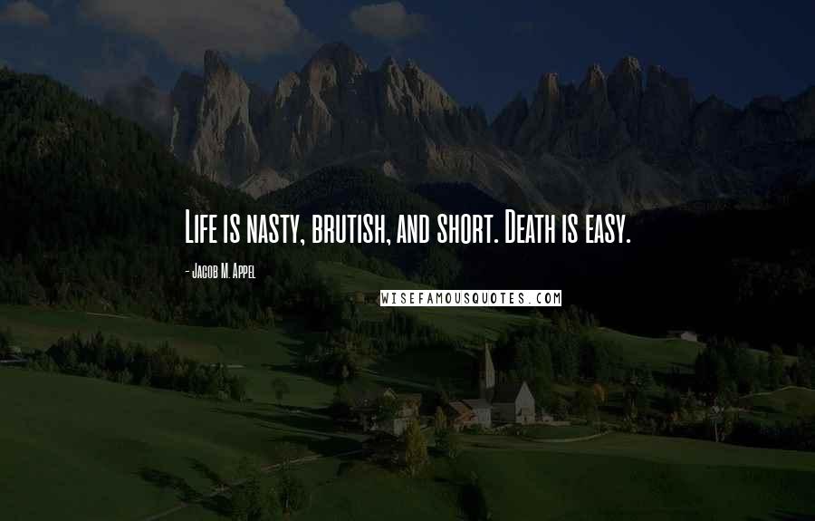 Jacob M. Appel Quotes: Life is nasty, brutish, and short. Death is easy.