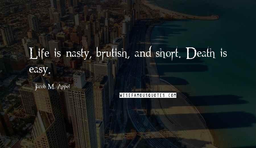 Jacob M. Appel Quotes: Life is nasty, brutish, and short. Death is easy.