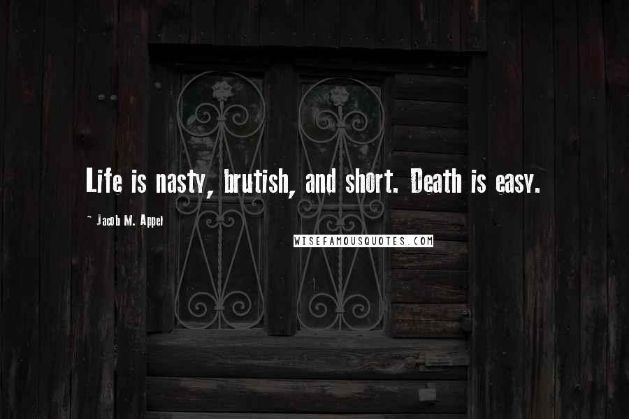 Jacob M. Appel Quotes: Life is nasty, brutish, and short. Death is easy.