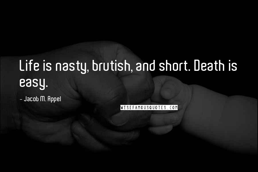 Jacob M. Appel Quotes: Life is nasty, brutish, and short. Death is easy.