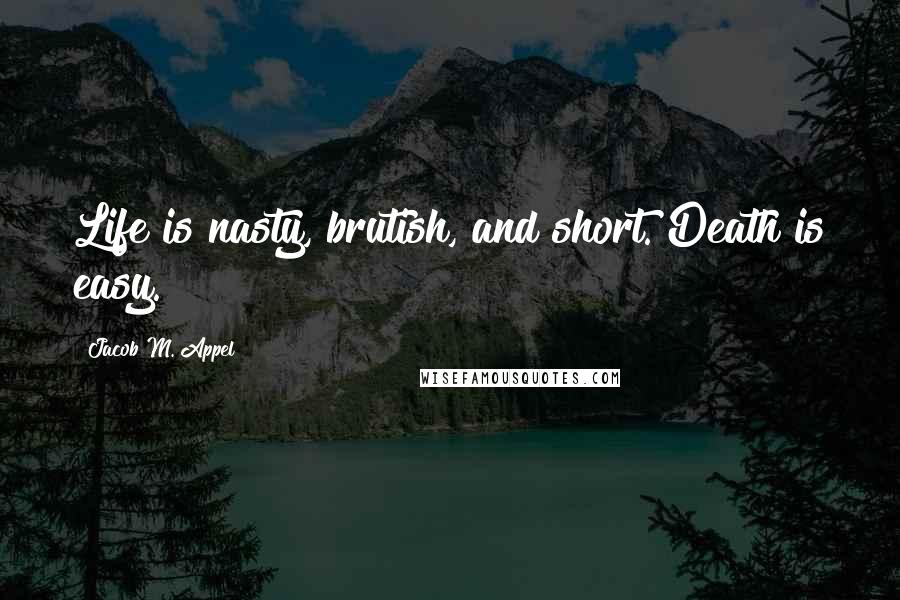 Jacob M. Appel Quotes: Life is nasty, brutish, and short. Death is easy.