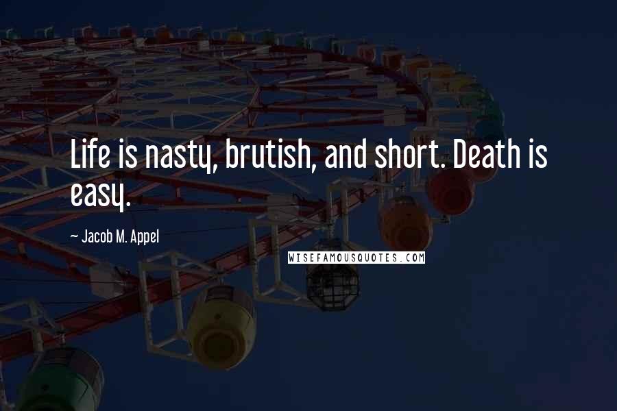 Jacob M. Appel Quotes: Life is nasty, brutish, and short. Death is easy.