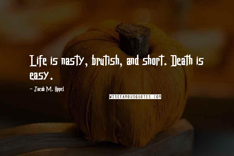 Jacob M. Appel Quotes: Life is nasty, brutish, and short. Death is easy.