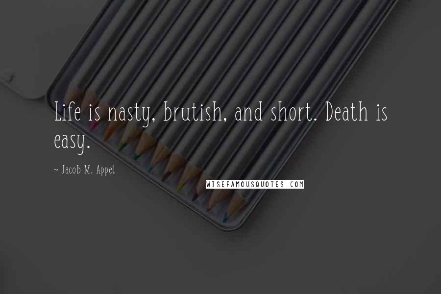 Jacob M. Appel Quotes: Life is nasty, brutish, and short. Death is easy.