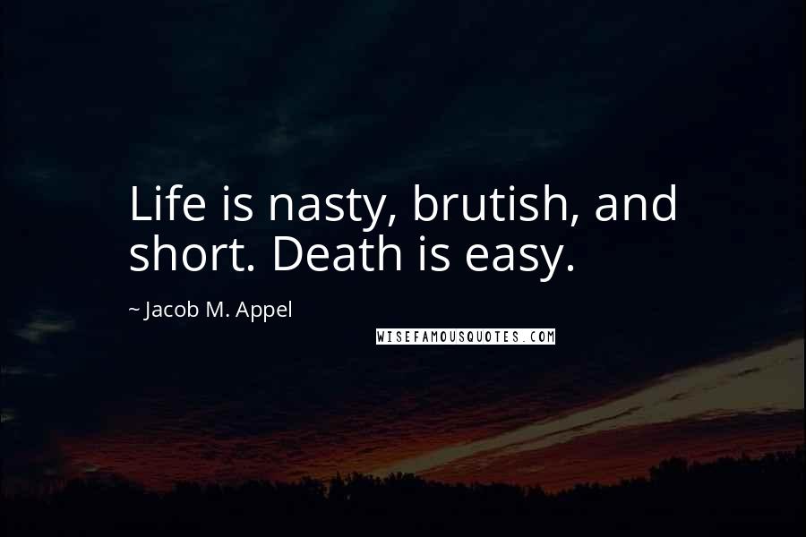 Jacob M. Appel Quotes: Life is nasty, brutish, and short. Death is easy.