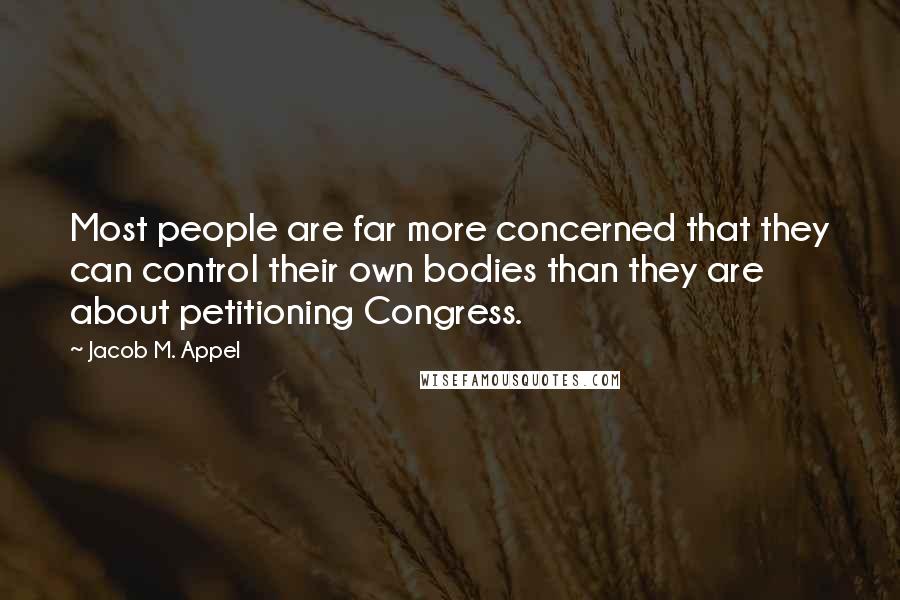 Jacob M. Appel Quotes: Most people are far more concerned that they can control their own bodies than they are about petitioning Congress.