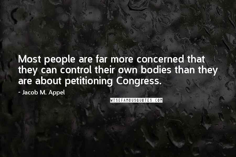 Jacob M. Appel Quotes: Most people are far more concerned that they can control their own bodies than they are about petitioning Congress.