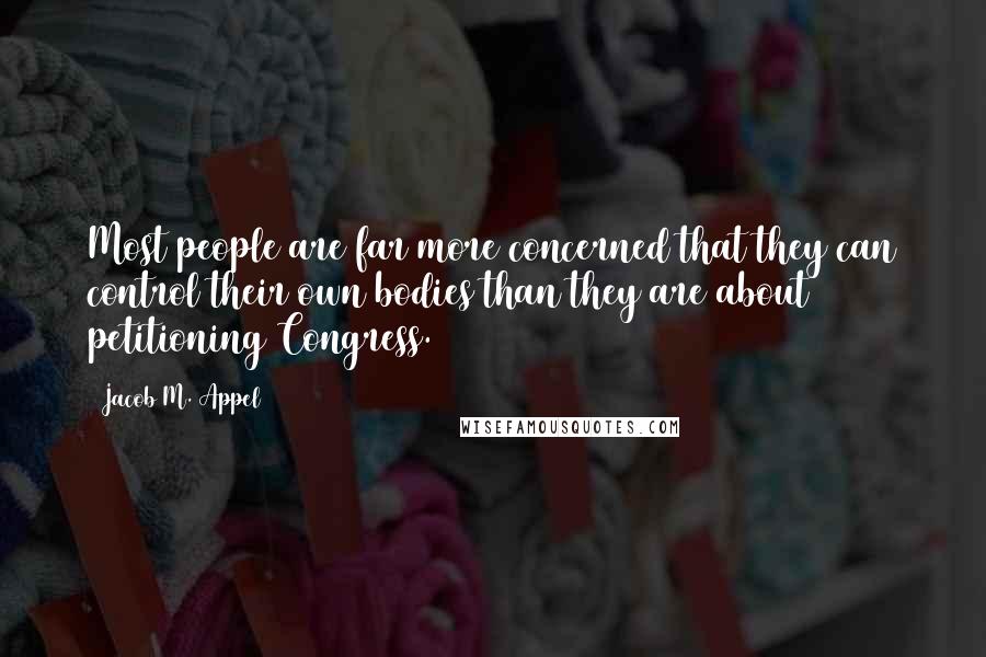 Jacob M. Appel Quotes: Most people are far more concerned that they can control their own bodies than they are about petitioning Congress.