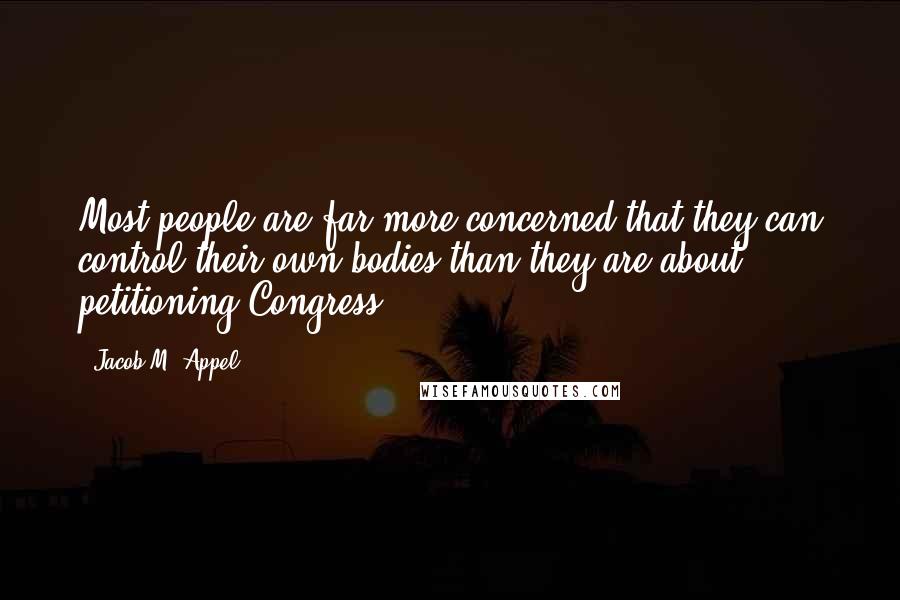 Jacob M. Appel Quotes: Most people are far more concerned that they can control their own bodies than they are about petitioning Congress.
