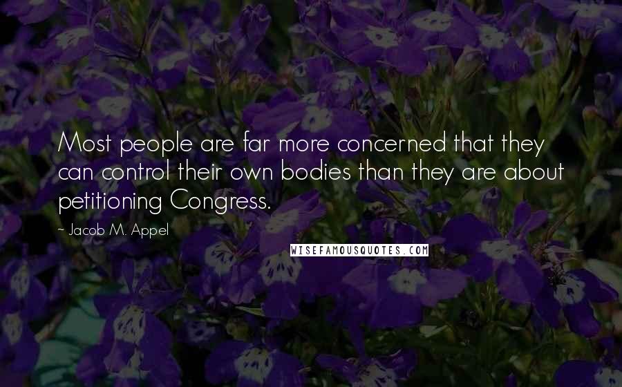 Jacob M. Appel Quotes: Most people are far more concerned that they can control their own bodies than they are about petitioning Congress.