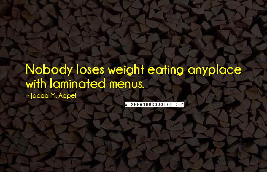 Jacob M. Appel Quotes: Nobody loses weight eating anyplace with laminated menus.