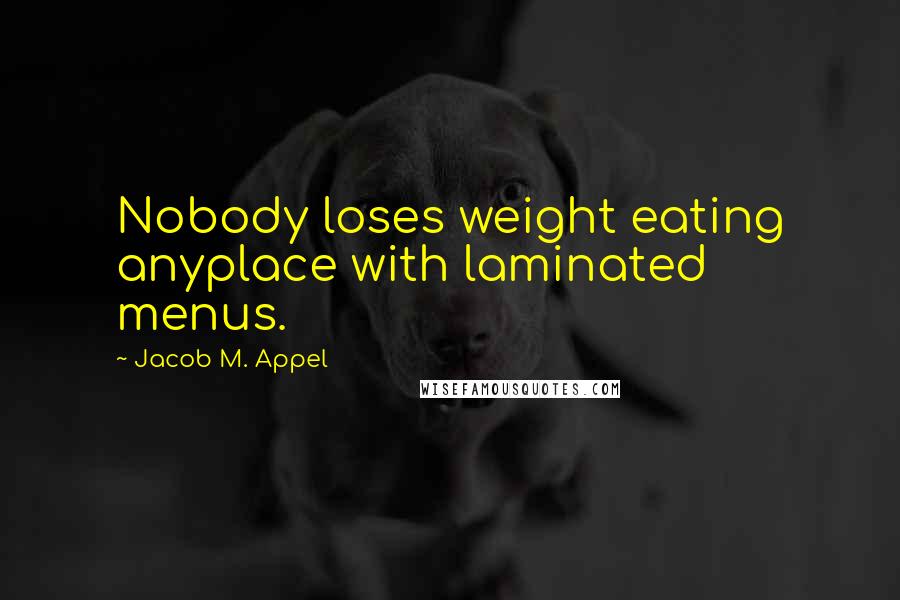 Jacob M. Appel Quotes: Nobody loses weight eating anyplace with laminated menus.