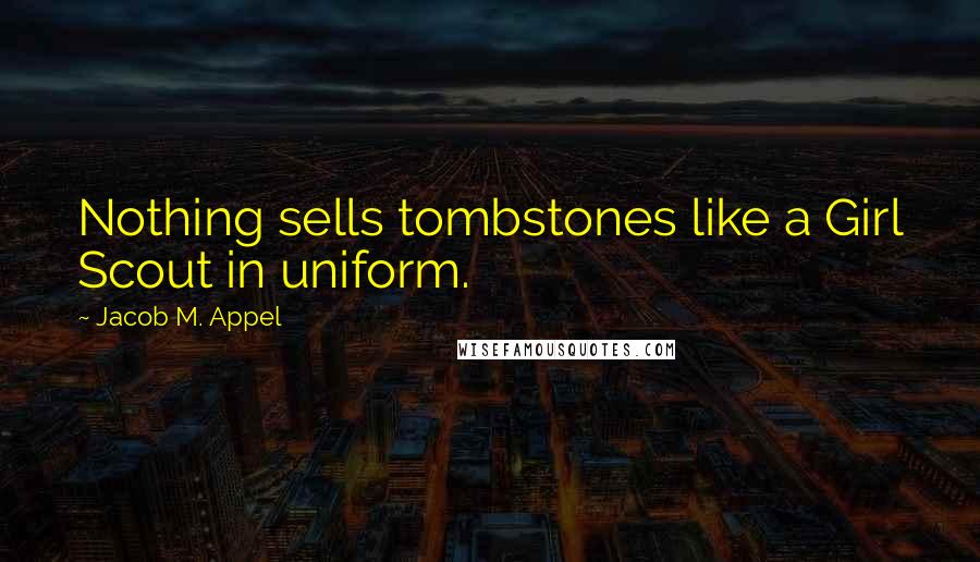 Jacob M. Appel Quotes: Nothing sells tombstones like a Girl Scout in uniform.