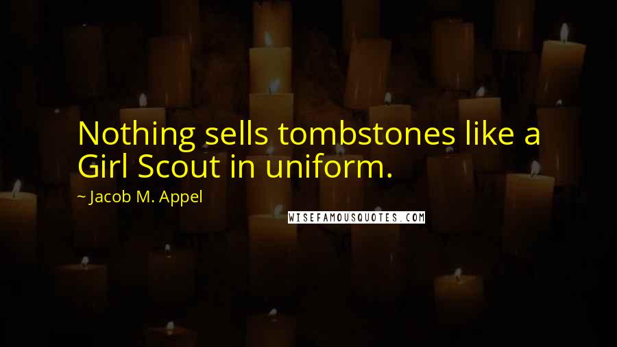 Jacob M. Appel Quotes: Nothing sells tombstones like a Girl Scout in uniform.