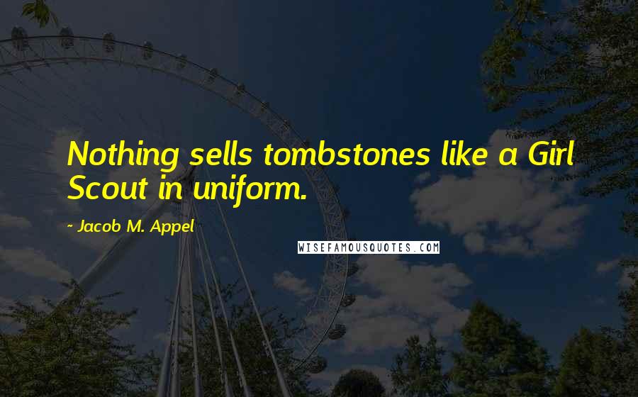 Jacob M. Appel Quotes: Nothing sells tombstones like a Girl Scout in uniform.