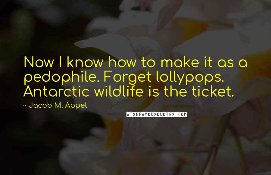 Jacob M. Appel Quotes: Now I know how to make it as a pedophile. Forget lollypops. Antarctic wildlife is the ticket.