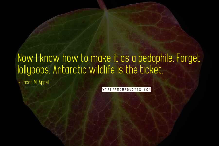 Jacob M. Appel Quotes: Now I know how to make it as a pedophile. Forget lollypops. Antarctic wildlife is the ticket.