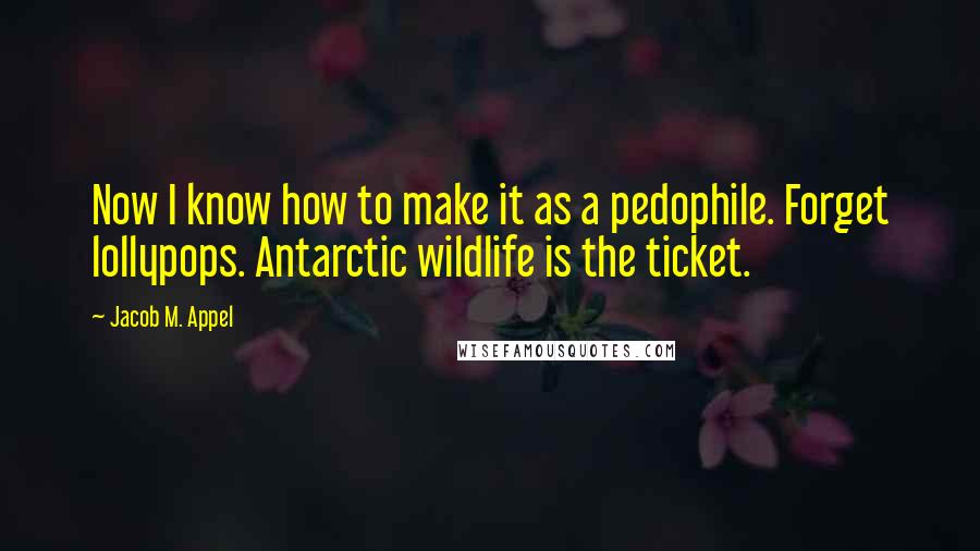 Jacob M. Appel Quotes: Now I know how to make it as a pedophile. Forget lollypops. Antarctic wildlife is the ticket.