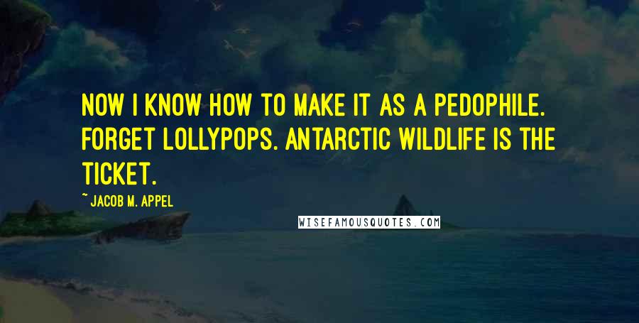 Jacob M. Appel Quotes: Now I know how to make it as a pedophile. Forget lollypops. Antarctic wildlife is the ticket.