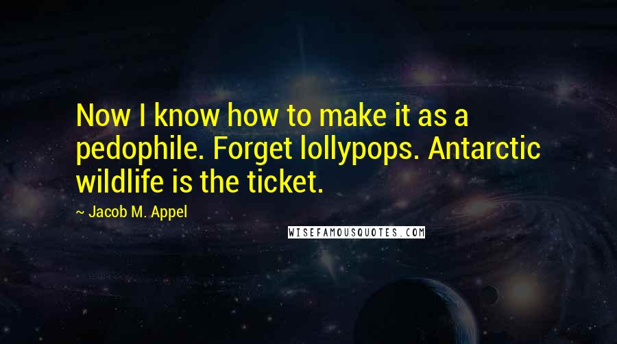 Jacob M. Appel Quotes: Now I know how to make it as a pedophile. Forget lollypops. Antarctic wildlife is the ticket.