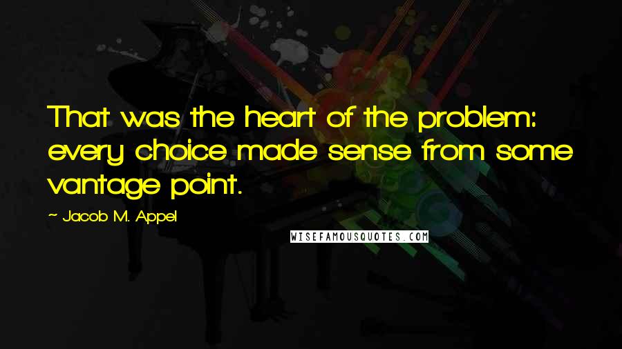 Jacob M. Appel Quotes: That was the heart of the problem: every choice made sense from some vantage point.
