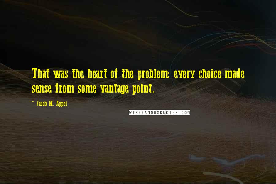 Jacob M. Appel Quotes: That was the heart of the problem: every choice made sense from some vantage point.