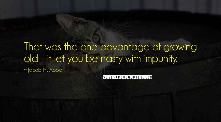 Jacob M. Appel Quotes: That was the one advantage of growing old - it let you be nasty with impunity.