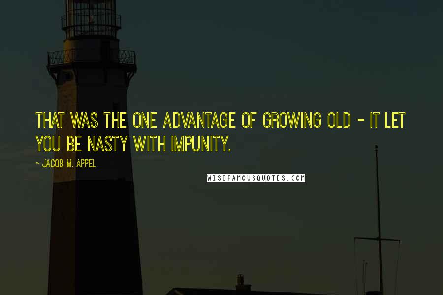 Jacob M. Appel Quotes: That was the one advantage of growing old - it let you be nasty with impunity.