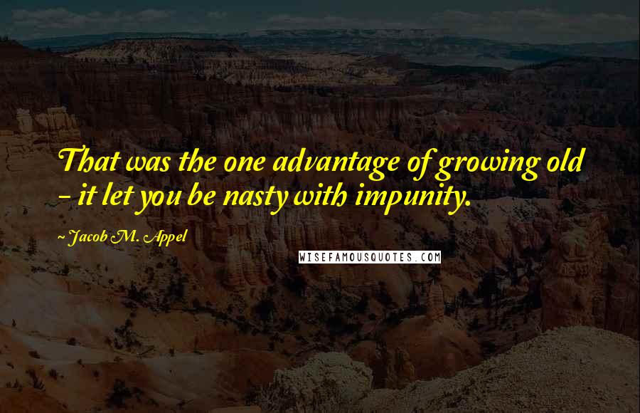 Jacob M. Appel Quotes: That was the one advantage of growing old - it let you be nasty with impunity.