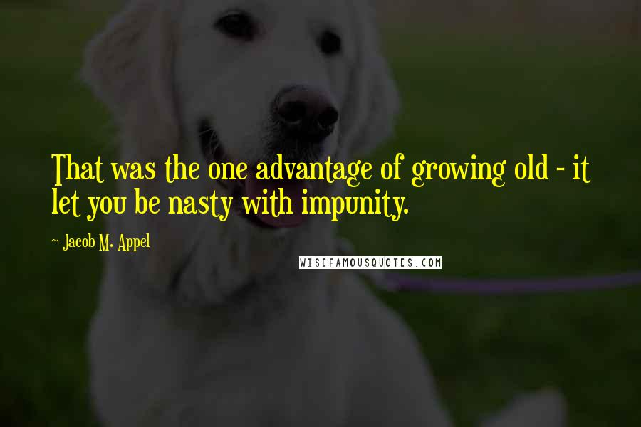 Jacob M. Appel Quotes: That was the one advantage of growing old - it let you be nasty with impunity.