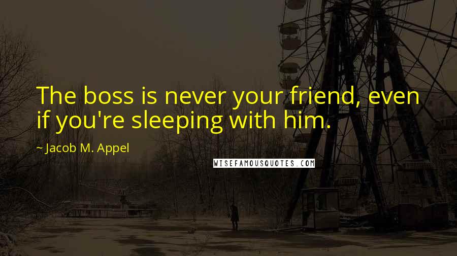 Jacob M. Appel Quotes: The boss is never your friend, even if you're sleeping with him.